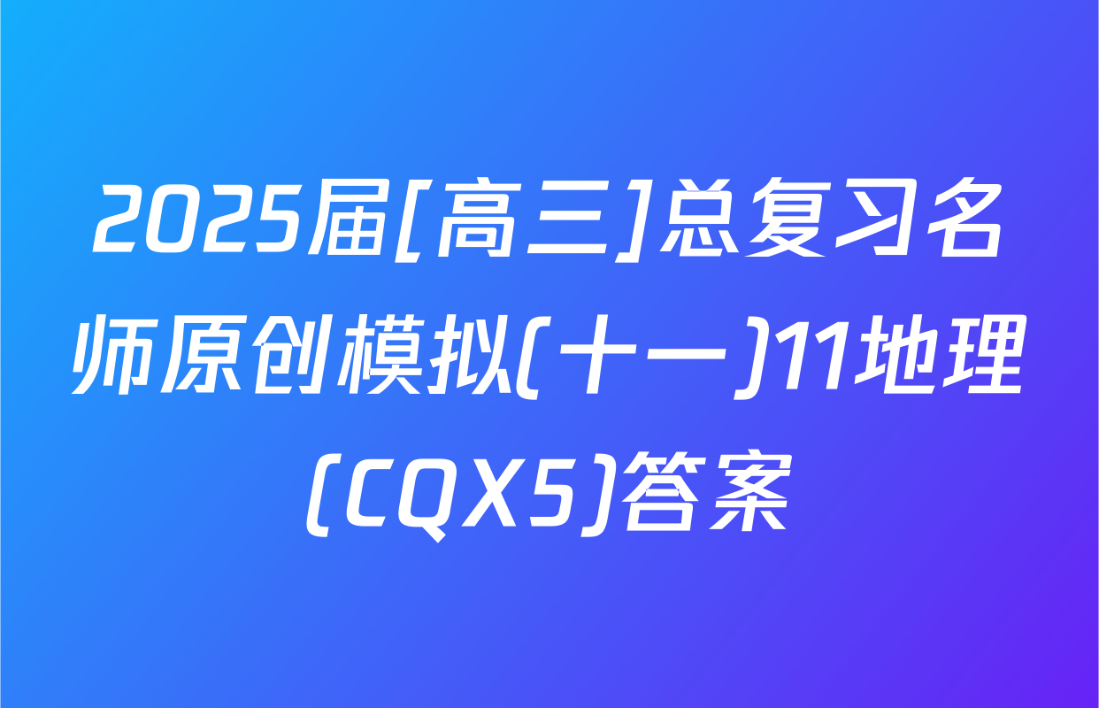 2025届[高三]总复习名师原创模拟(十一)11地理(CQX5)答案