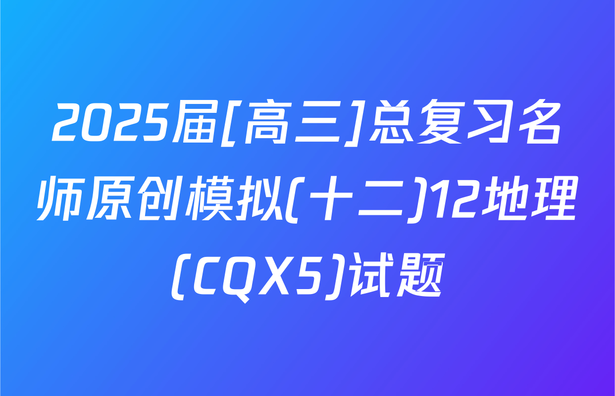 2025届[高三]总复习名师原创模拟(十二)12地理(CQX5)试题