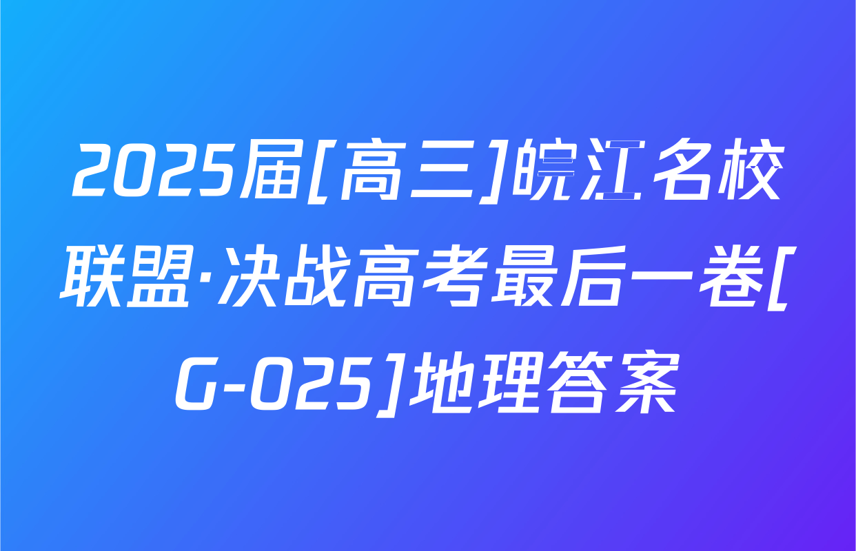 2025届[高三]皖江名校联盟·决战高考最后一卷[G-025]地理答案