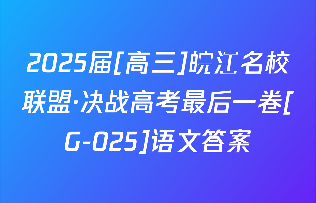 2025届[高三]皖江名校联盟·决战高考最后一卷[G-025]语文答案