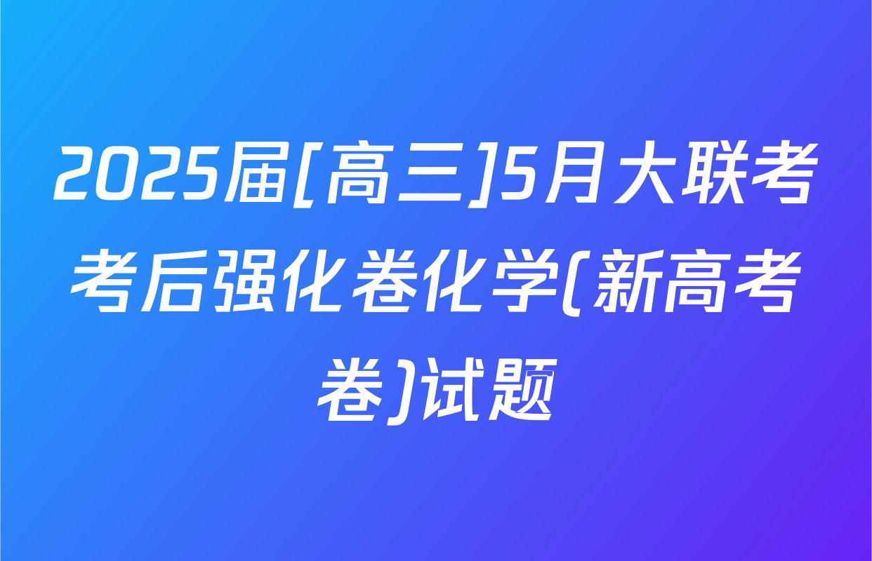 2025届[高三]5月大联考考后强化卷化学(新高考卷)试题