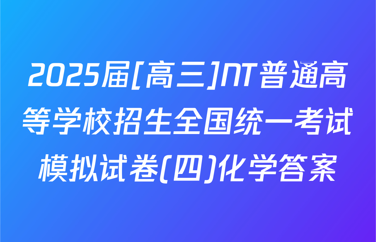 2025届[高三]NT普通高等学校招生全国统一考试模拟试卷(四)化学答案