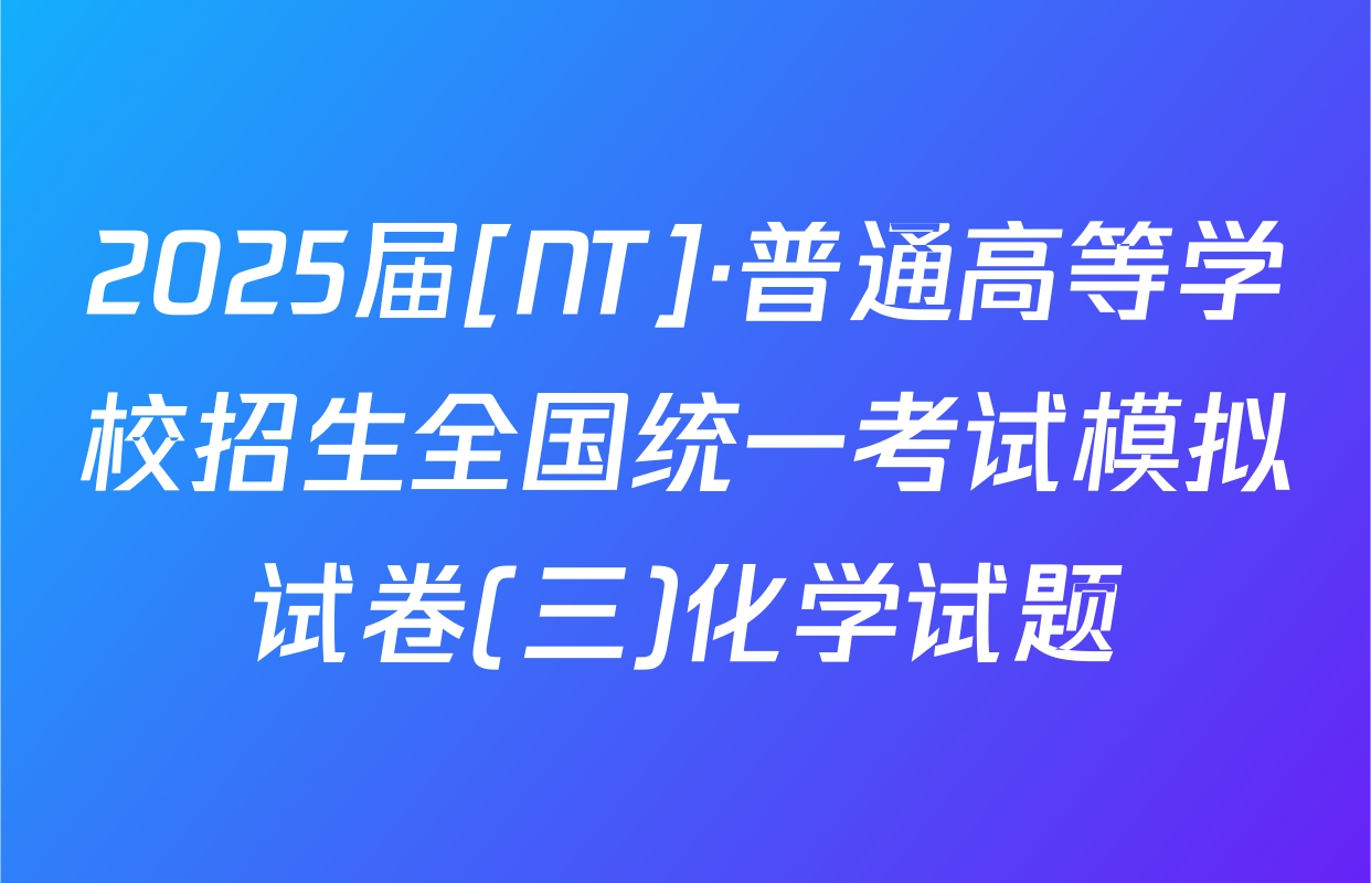 2025届[NT]·普通高等学校招生全国统一考试模拟试卷(三)化学试题