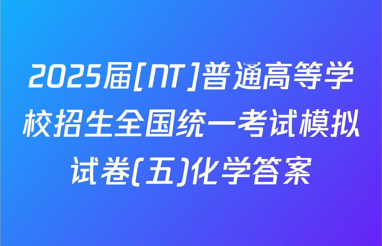 2025届[NT]普通高等学校招生全国统一考试模拟试卷(五)化学答案