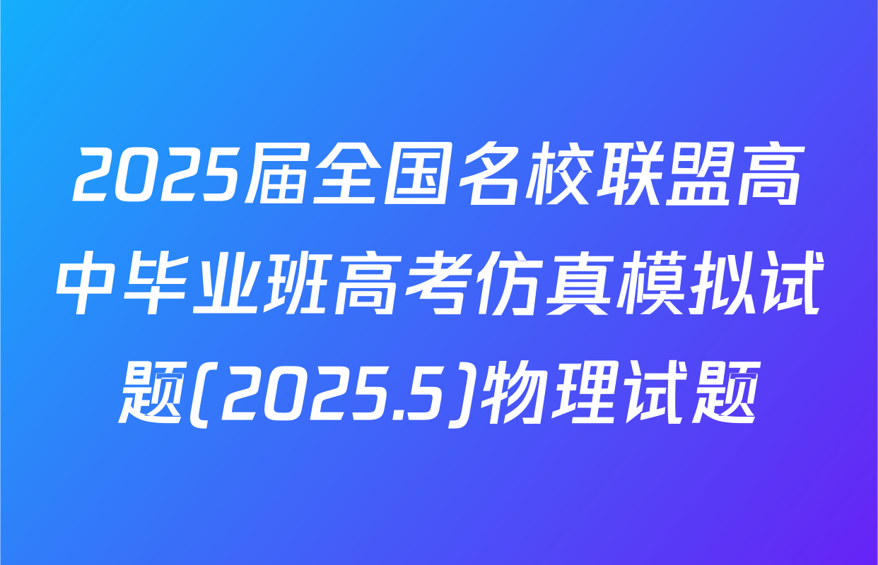 2025届全国名校联盟高中毕业班高考仿真模拟试题(2025.5)物理试题
