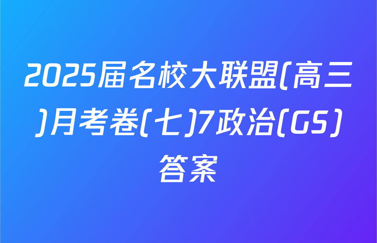 2025届名校大联盟(高三)月考卷(七)7政治(GS)答案