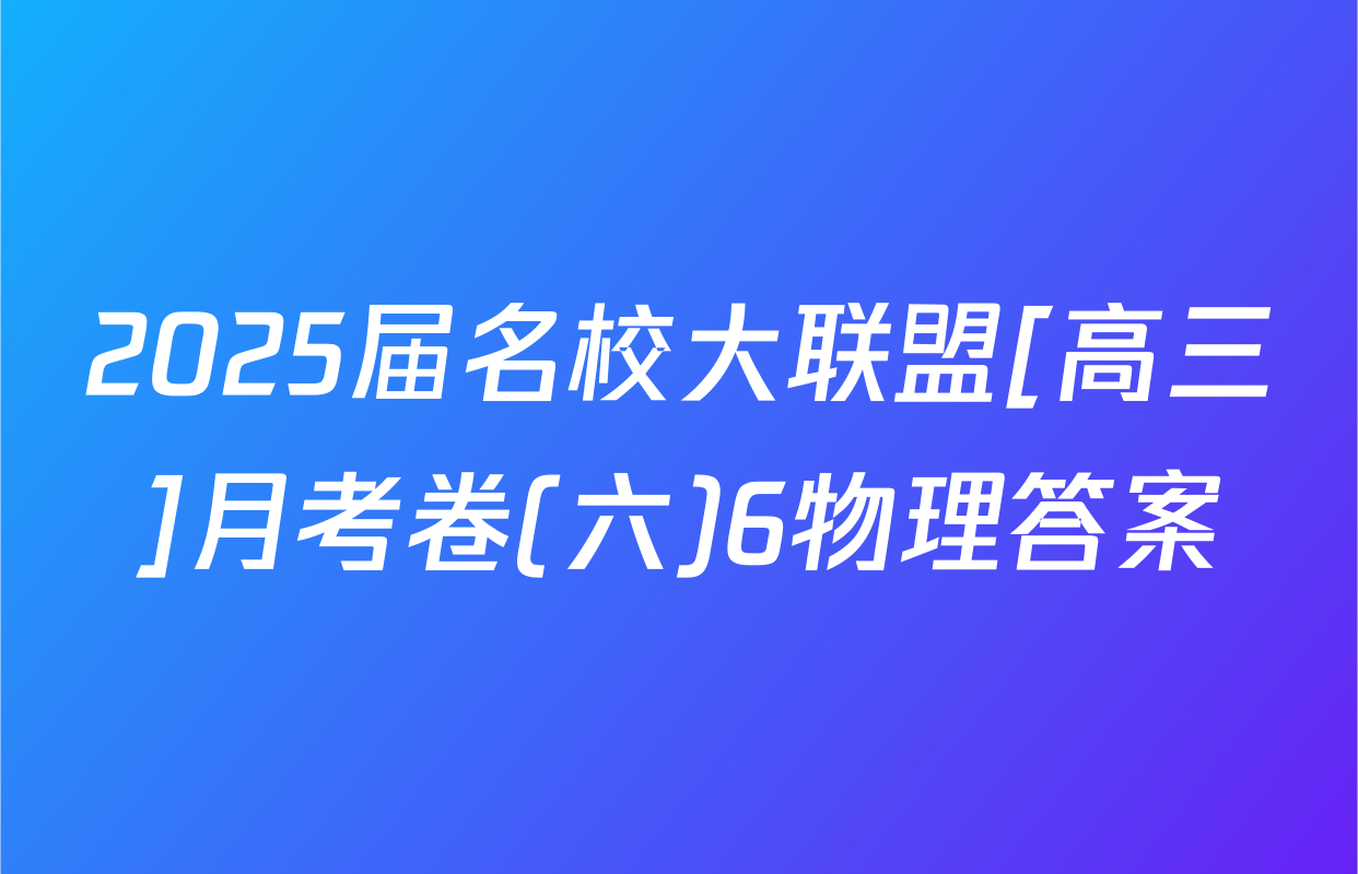 2025届名校大联盟[高三]月考卷(六)6物理答案