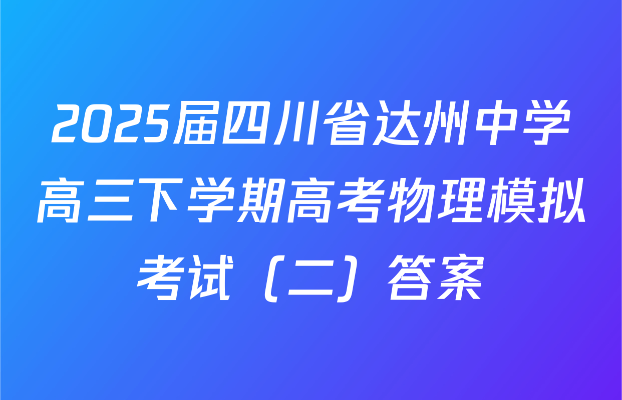 2025届四川省达州中学高三下学期高考物理模拟考试（二）答案