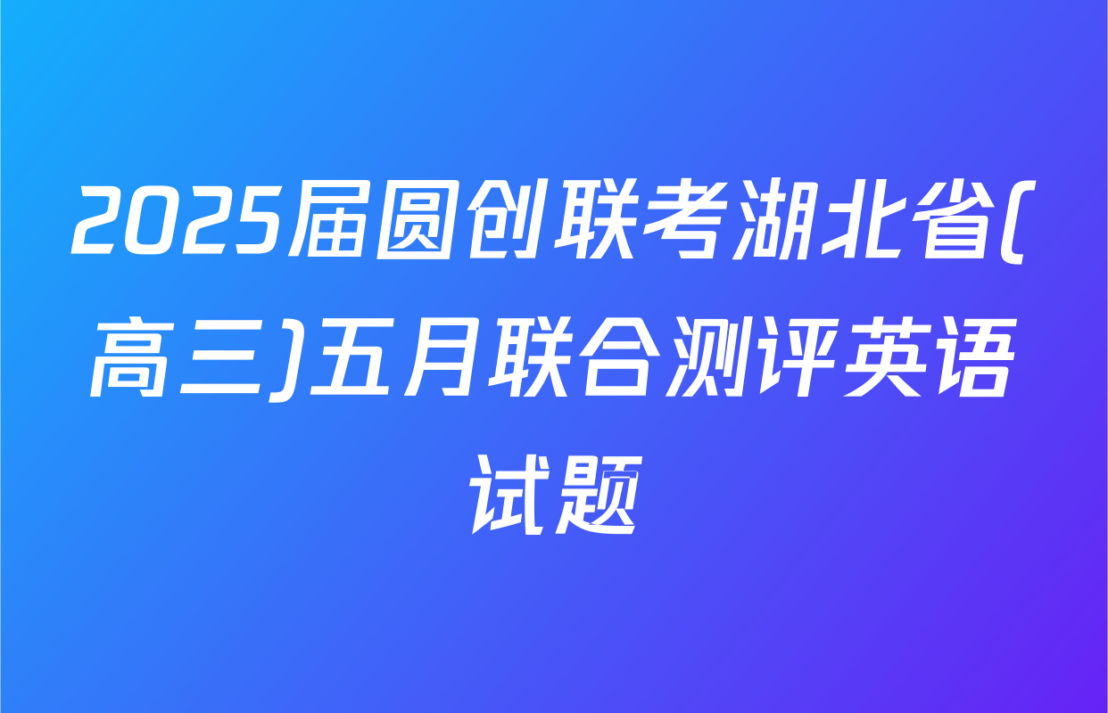 2025届圆创联考湖北省(高三)五月联合测评英语试题