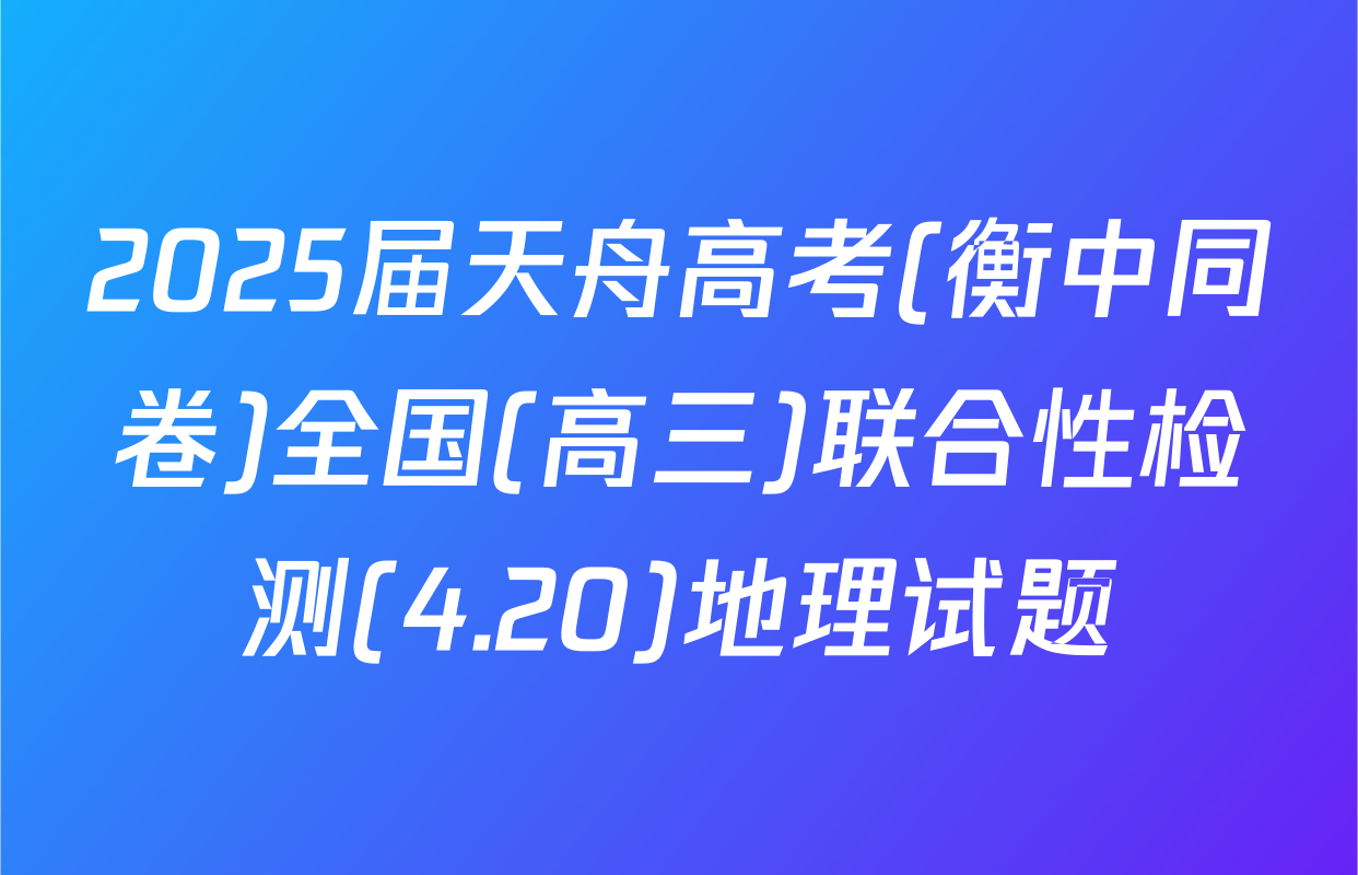 2025届天舟高考(衡中同卷)全国(高三)联合性检测(4.20)地理试题