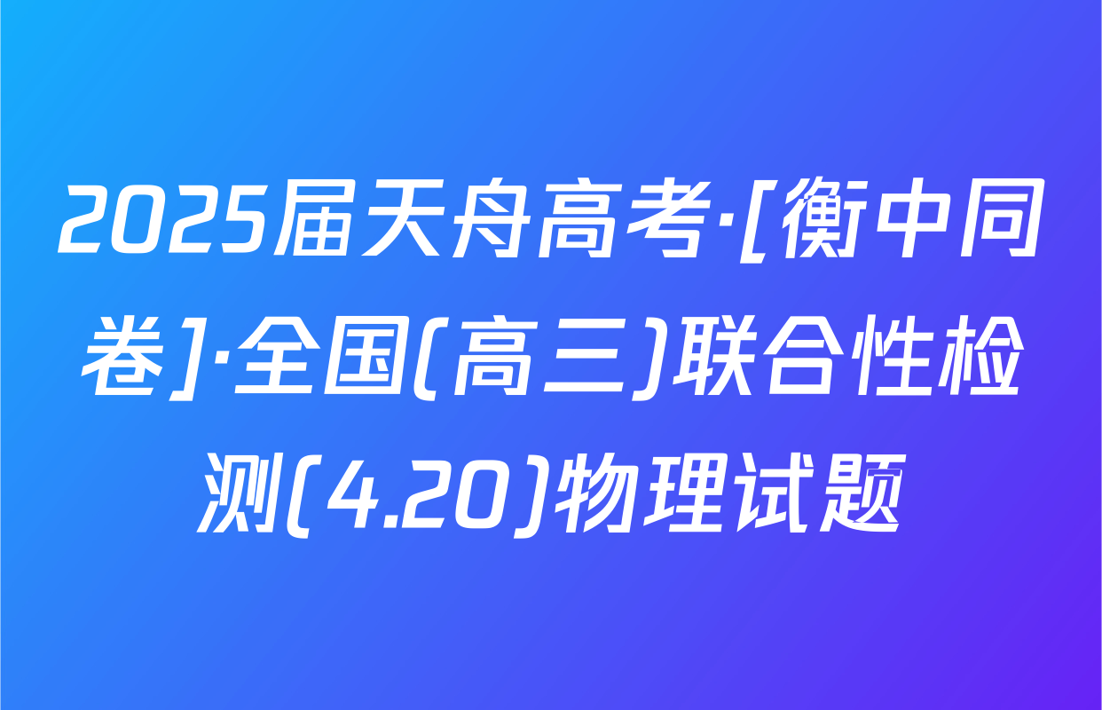 2025届天舟高考·[衡中同卷]·全国(高三)联合性检测(4.20)物理试题