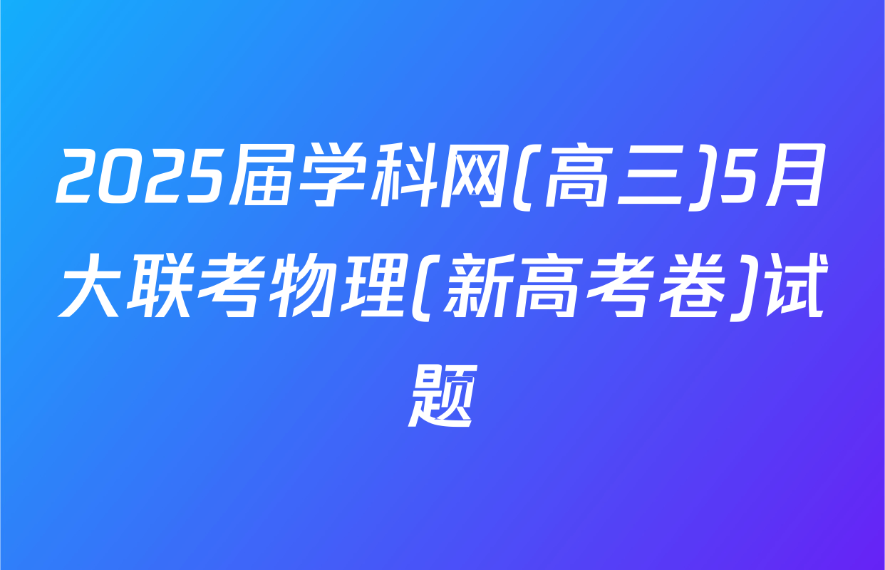 2025届学科网(高三)5月大联考物理(新高考卷)试题