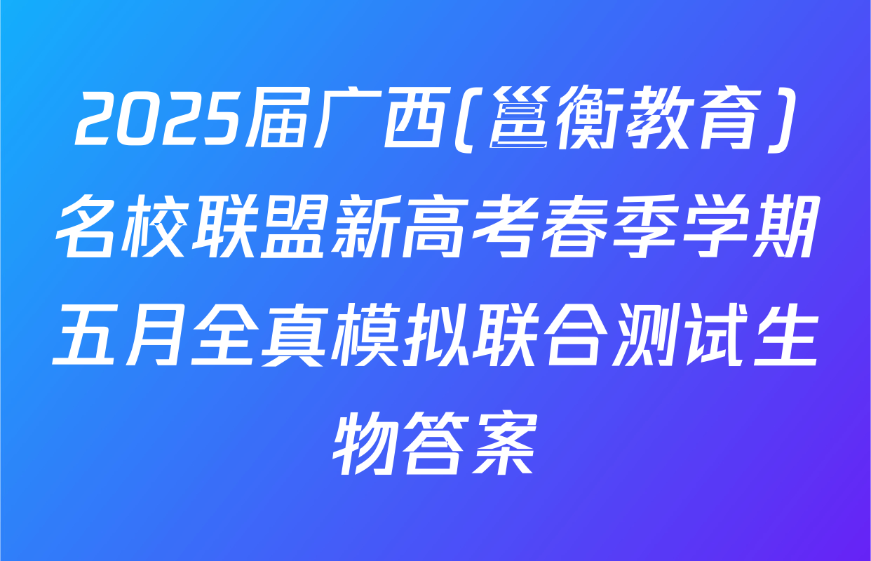 2025届广西(邕衡教育)名校联盟新高考春季学期五月全真模拟联合测试生物答案