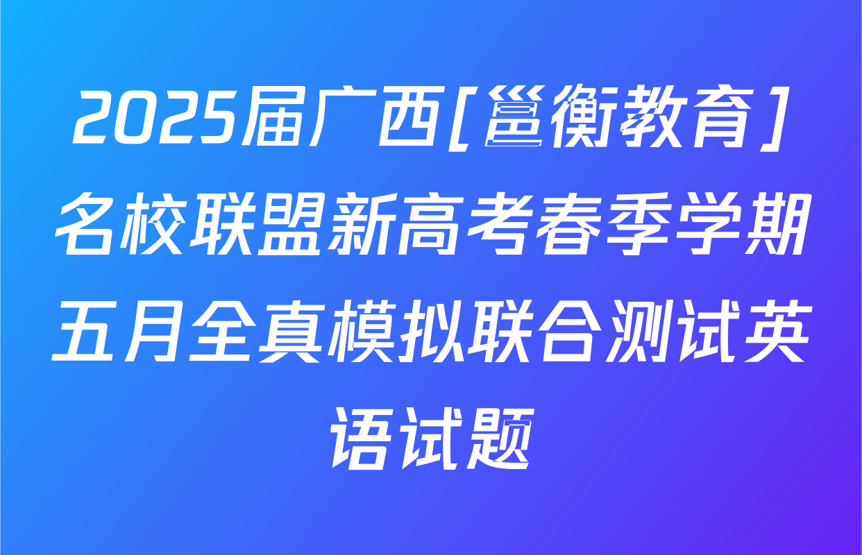 2025届广西[邕衡教育]名校联盟新高考春季学期五月全真模拟联合测试英语试题
