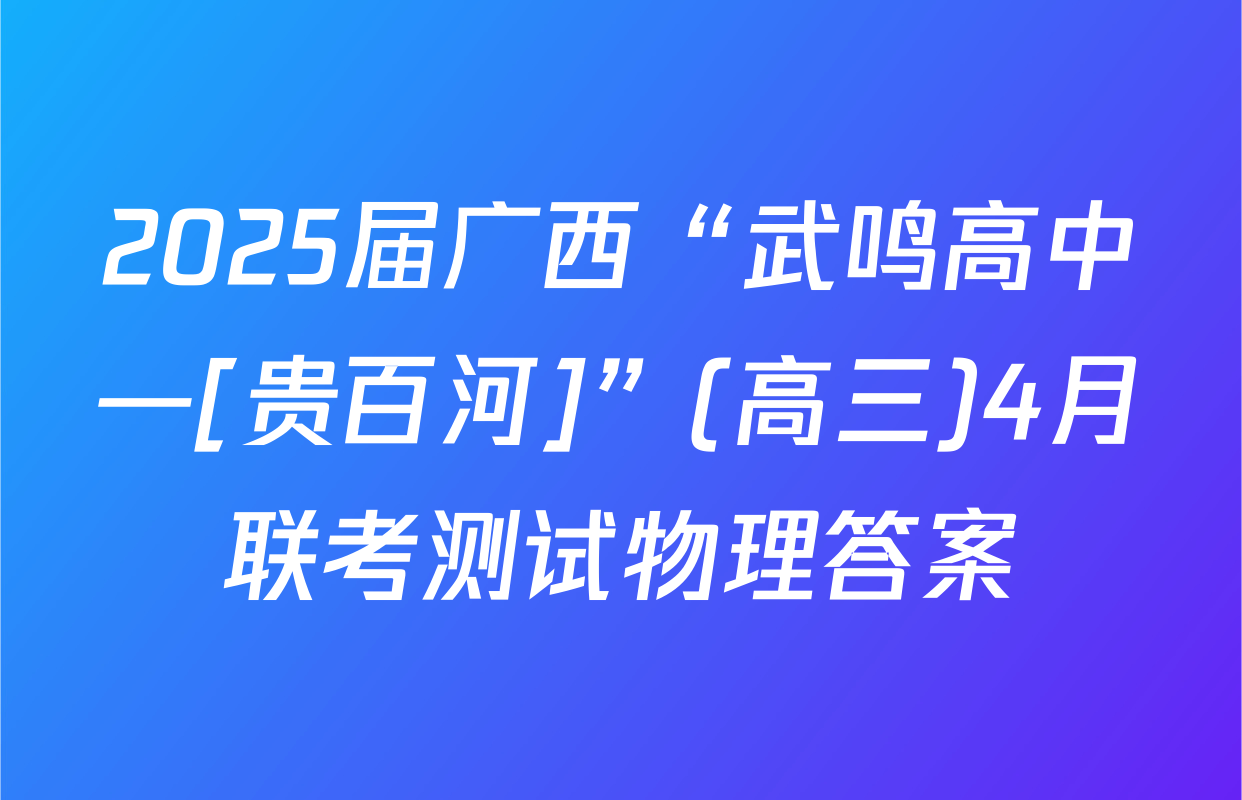 2025届广西“武鸣高中—[贵百河]”(高三)4月联考测试物理答案