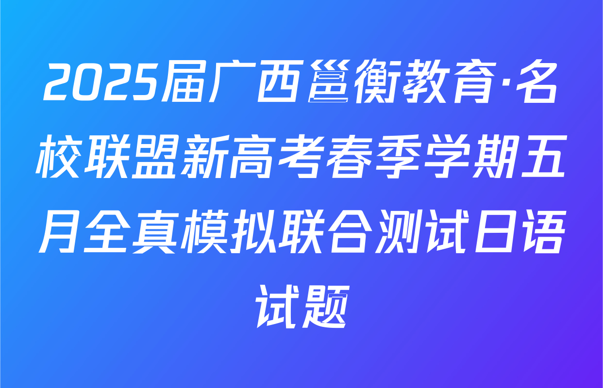 2025届广西邕衡教育·名校联盟新高考春季学期五月全真模拟联合测试日语试题
