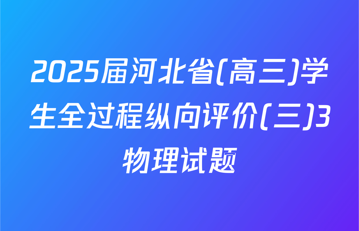 2025届河北省(高三)学生全过程纵向评价(三)3物理试题
