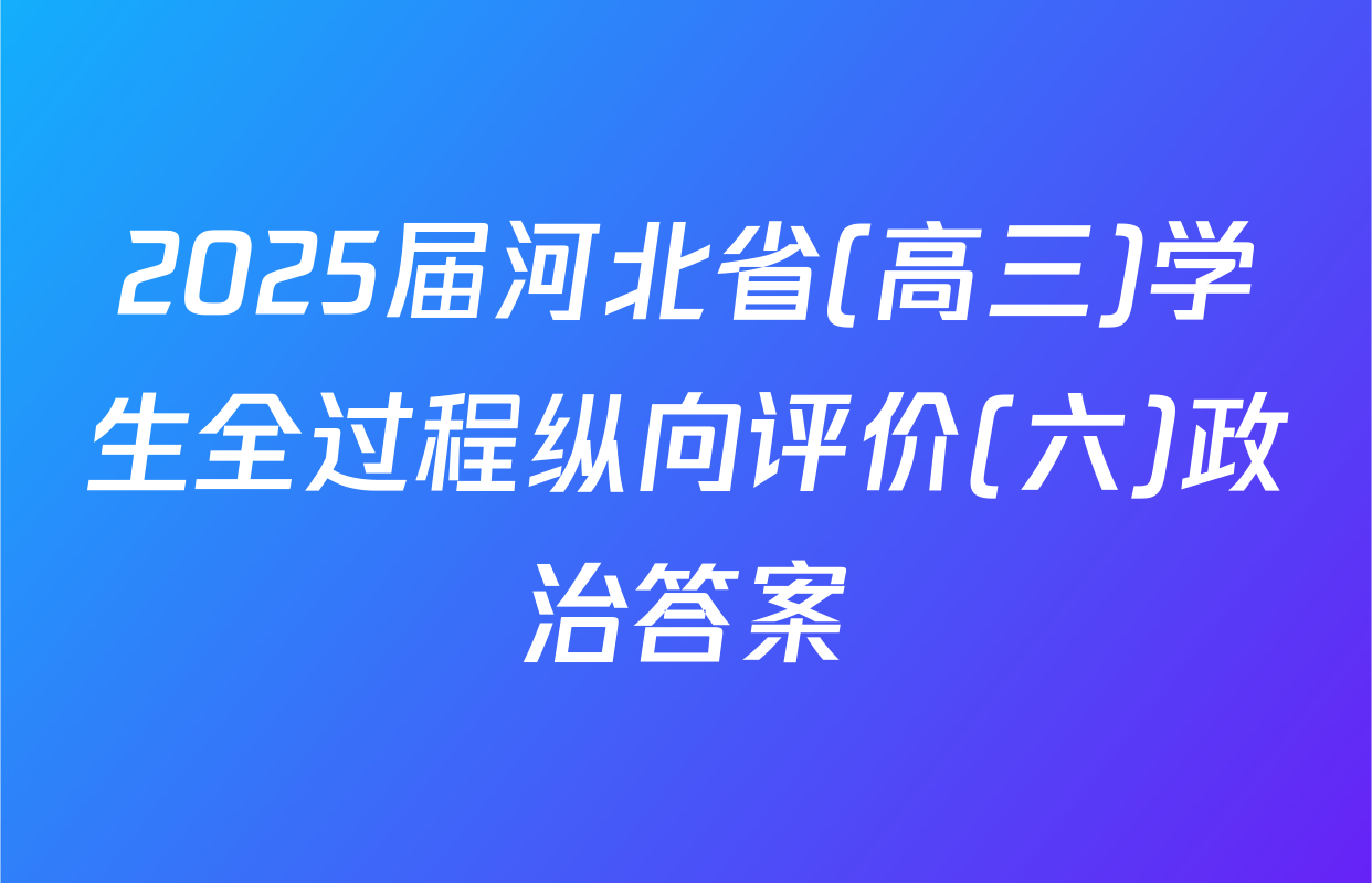 2025届河北省(高三)学生全过程纵向评价(六)政治答案