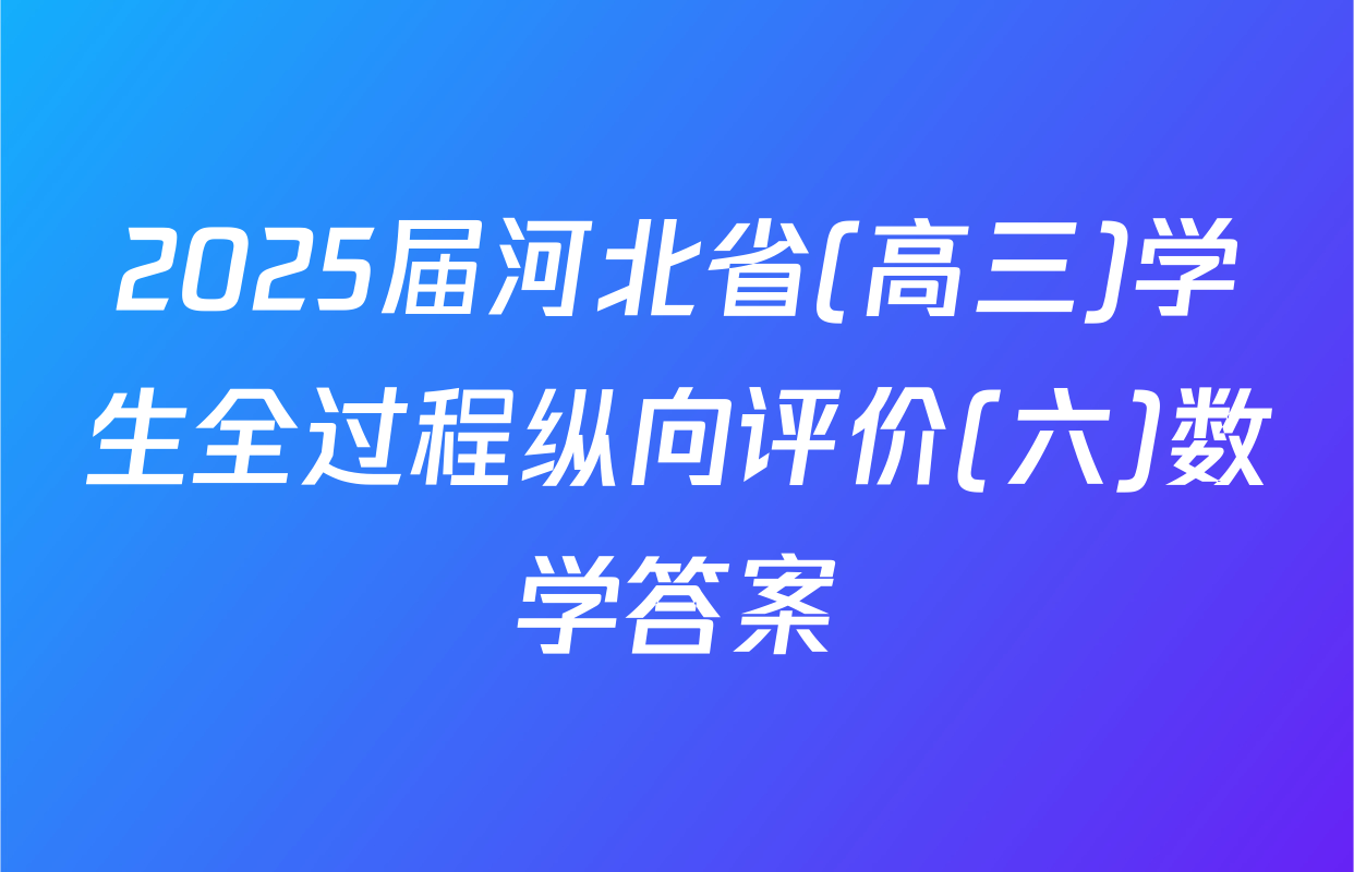 2025届河北省(高三)学生全过程纵向评价(六)数学答案