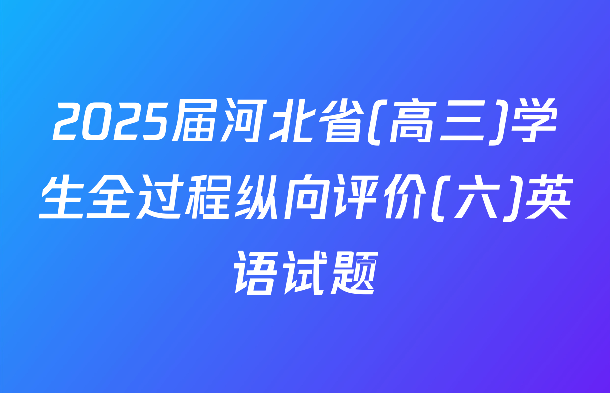 2025届河北省(高三)学生全过程纵向评价(六)英语试题