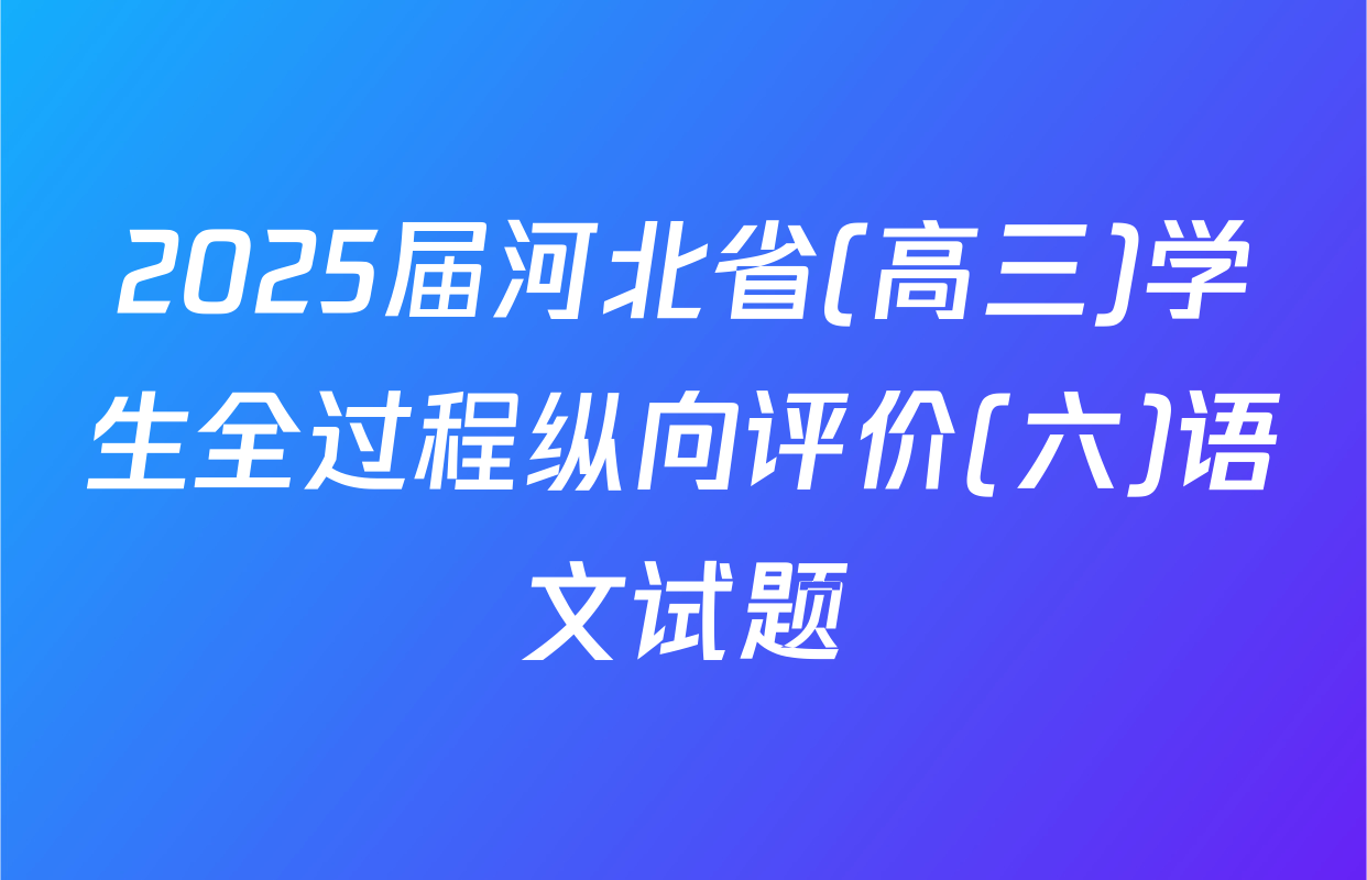 2025届河北省(高三)学生全过程纵向评价(六)语文试题