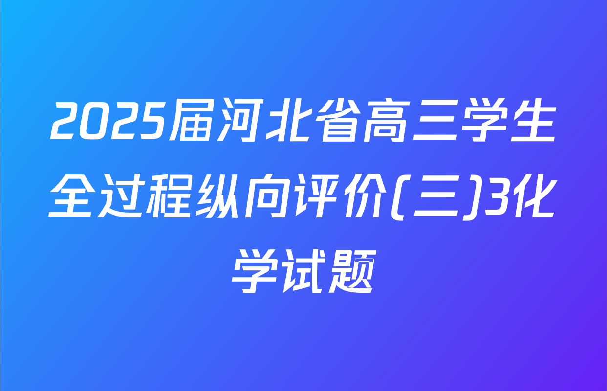 2025届河北省高三学生全过程纵向评价(三)3化学试题