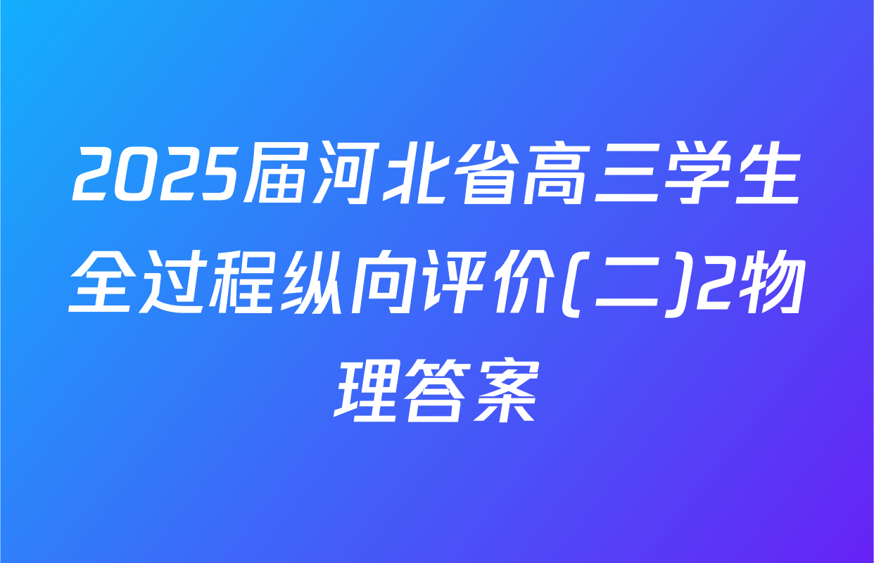 2025届河北省高三学生全过程纵向评价(二)2物理答案