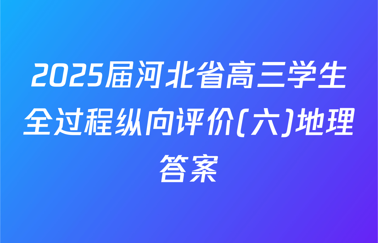 2025届河北省高三学生全过程纵向评价(六)地理答案
