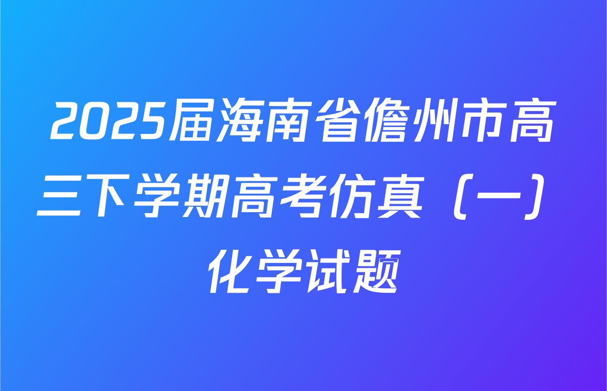 2025届海南省儋州市高三下学期高考仿真（一）化学试题