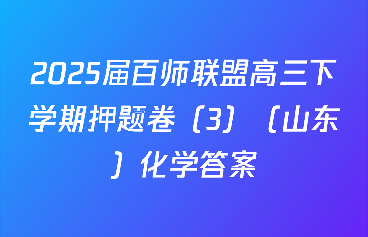 2025届百师联盟高三下学期押题卷（3）（山东）化学答案