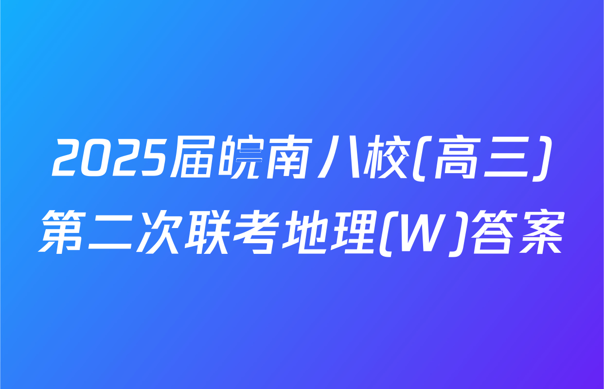 2025届皖南八校(高三)第二次联考地理(W)答案
