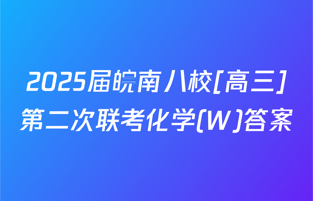 2025届皖南八校[高三]第二次联考化学(W)答案