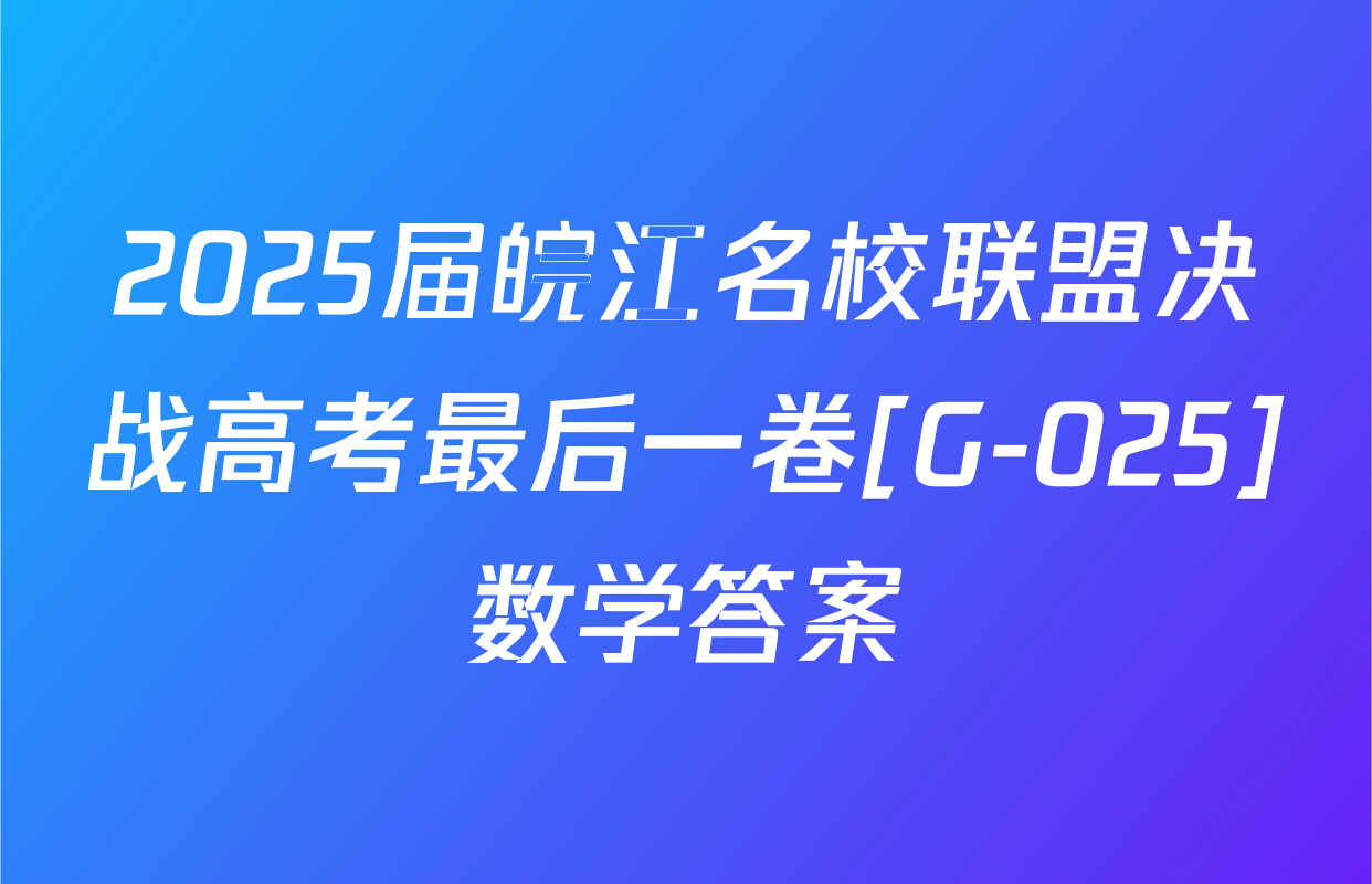 2025届皖江名校联盟决战高考最后一卷[G-025]数学答案