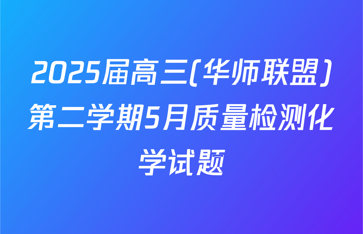2025届高三(华师联盟)第二学期5月质量检测化学试题