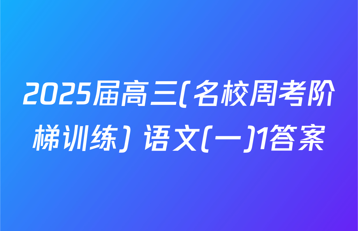2025届高三(名校周考阶梯训练) 语文(一)1答案