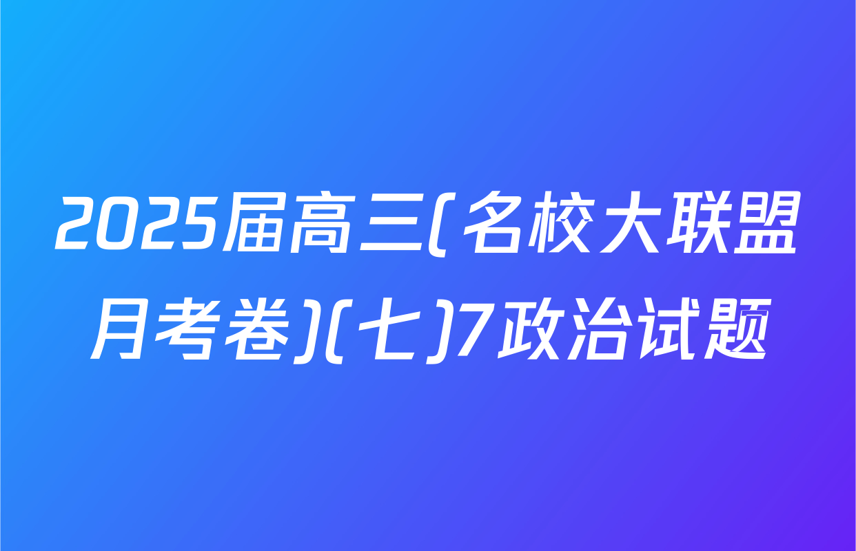 2025届高三(名校大联盟月考卷)(七)7政治试题