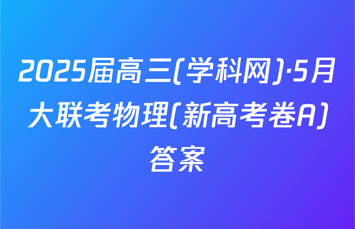 2025届高三(学科网)·5月大联考物理(新高考卷A)答案
