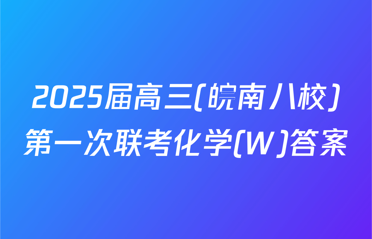 2025届高三(皖南八校)第一次联考化学(W)答案