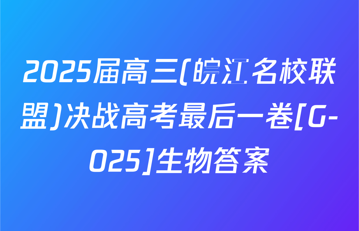 2025届高三(皖江名校联盟)决战高考最后一卷[G-025]生物答案