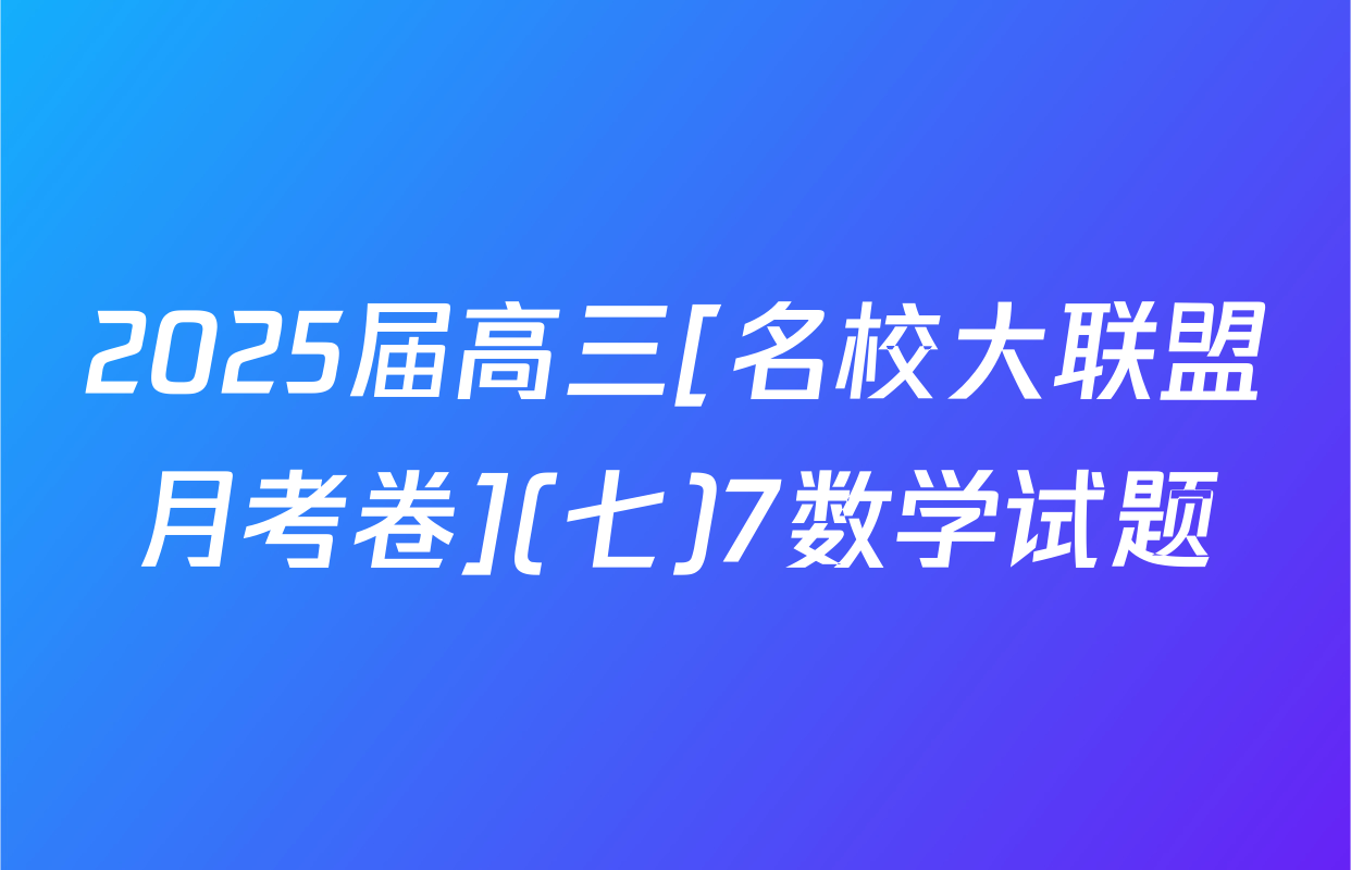 2025届高三[名校大联盟月考卷](七)7数学试题