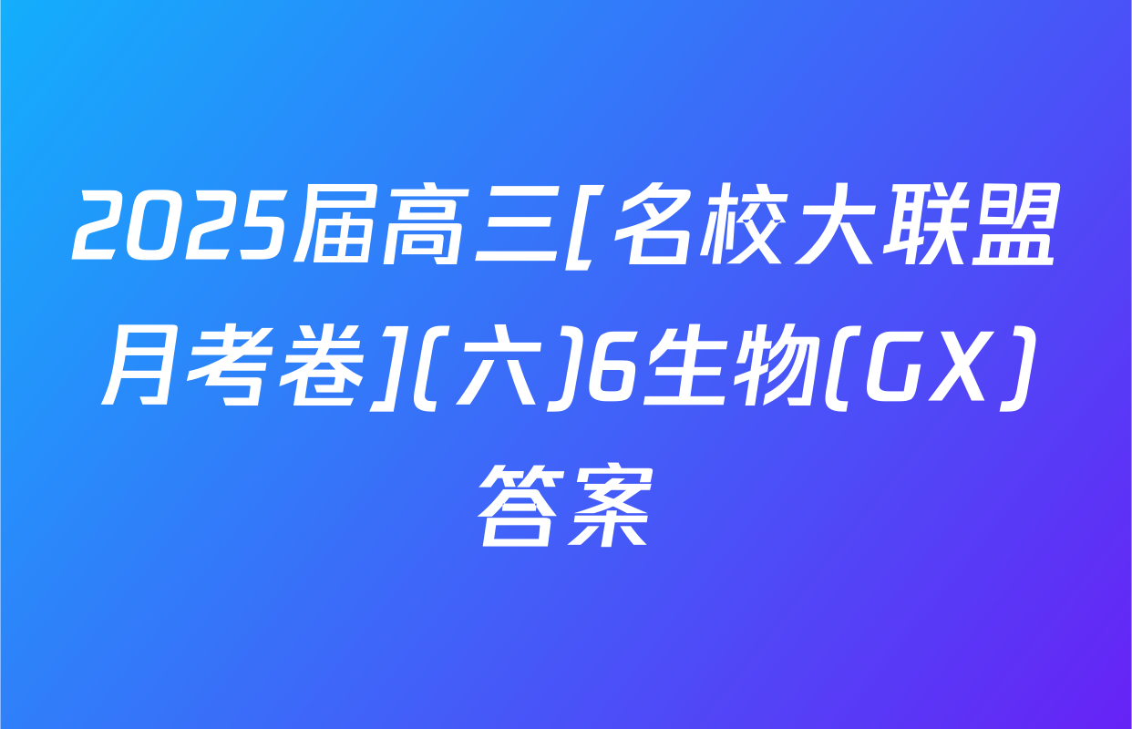 2025届高三[名校大联盟月考卷](六)6生物(GX)答案