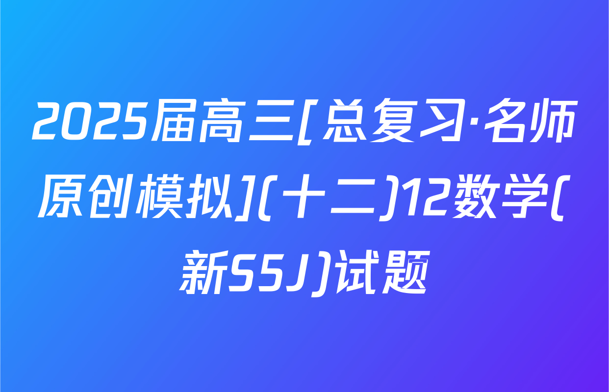 2025届高三[总复习·名师原创模拟](十二)12数学(新S5J)试题