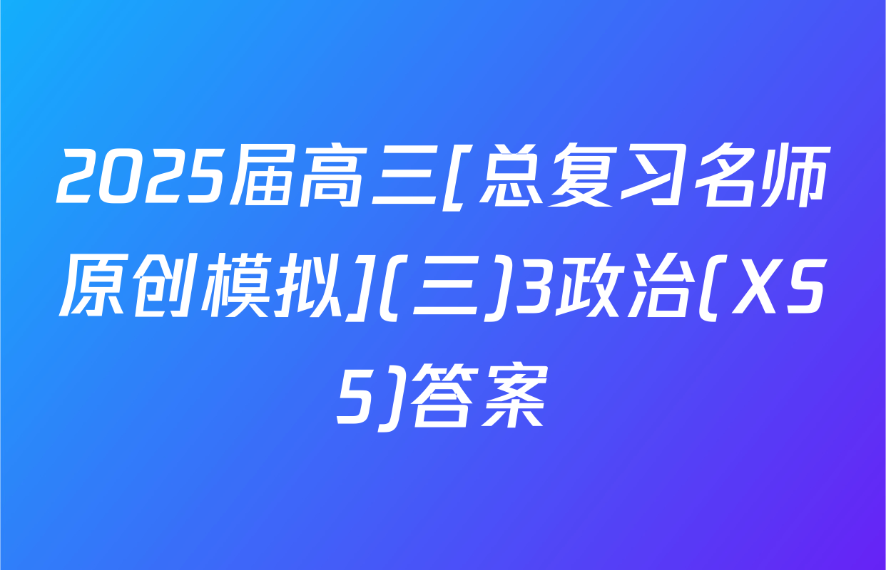 2025届高三[总复习名师原创模拟](三)3政治(XS5)答案