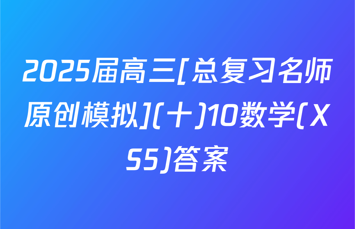 2025届高三[总复习名师原创模拟](十)10数学(XS5)答案