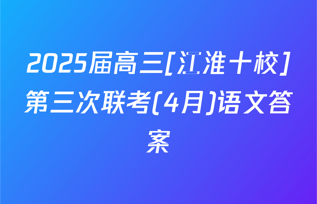 2025届高三[江淮十校]第三次联考(4月)语文答案