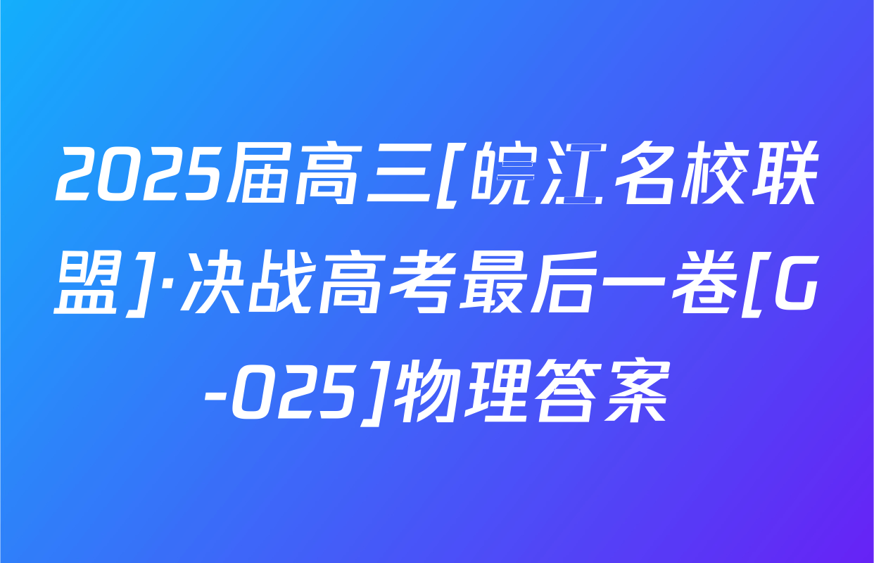 2025届高三[皖江名校联盟]·决战高考最后一卷[G-025]物理答案