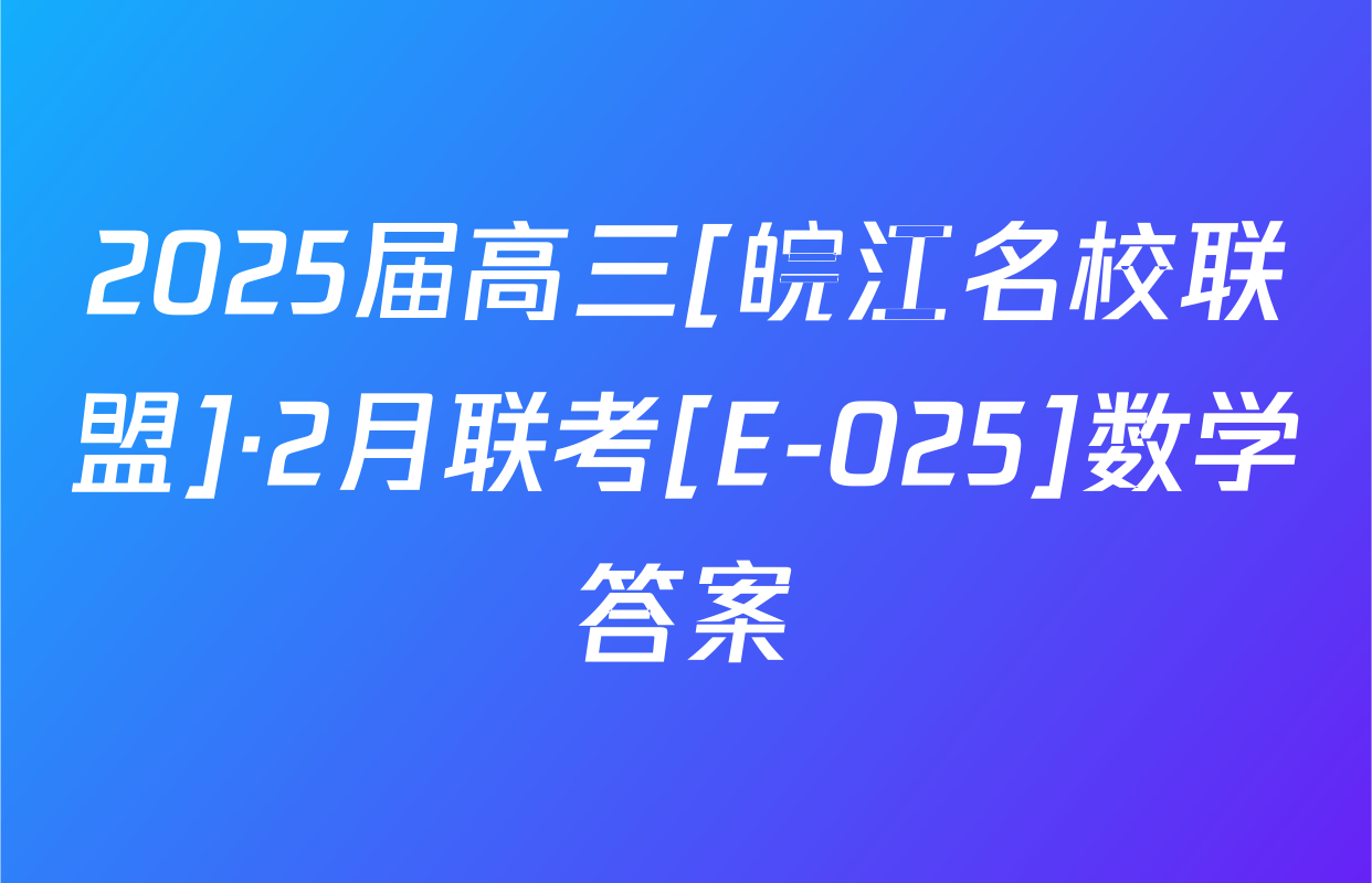 2025届高三[皖江名校联盟]·2月联考[E-025]数学答案