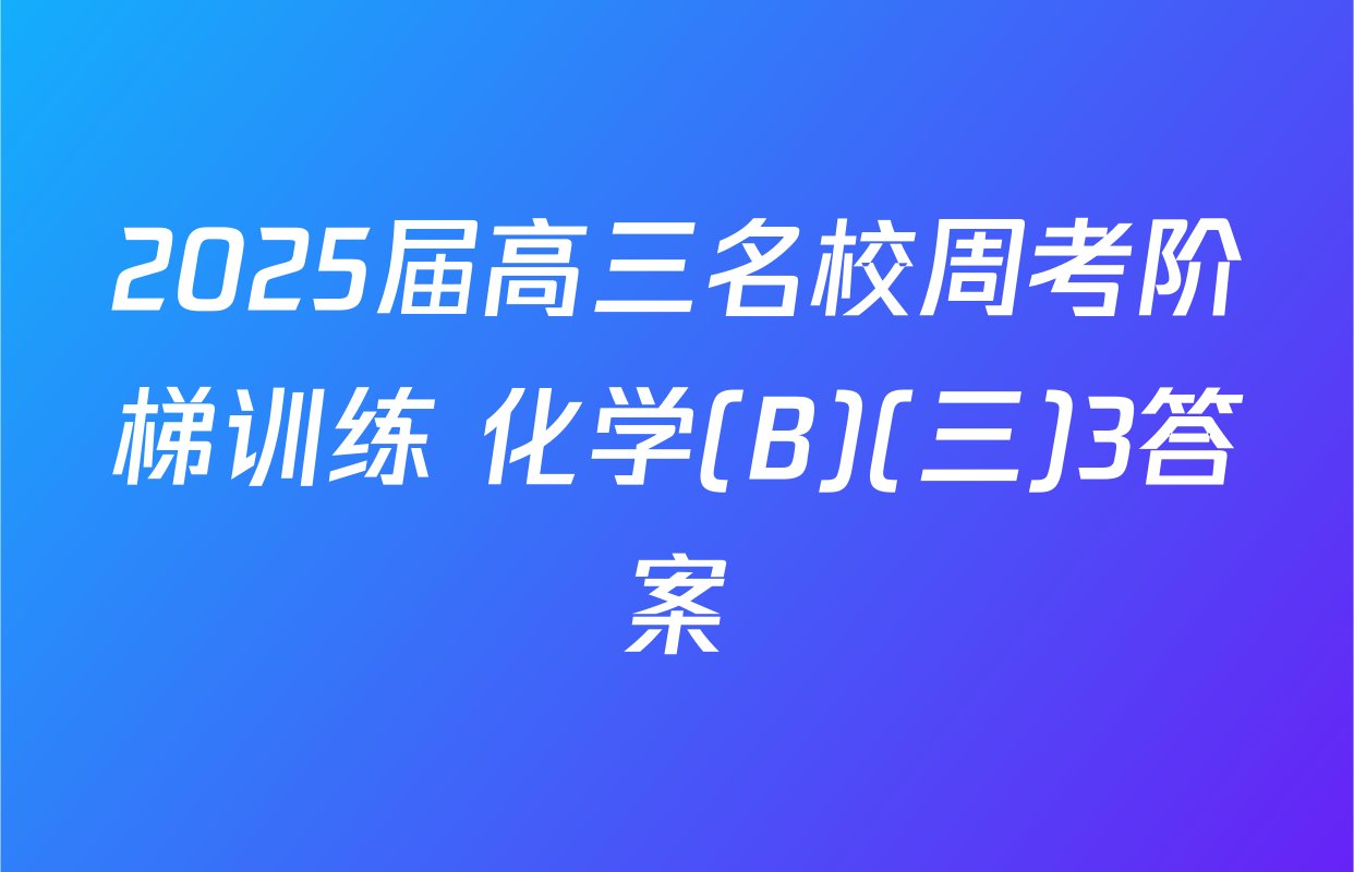 2025届高三名校周考阶梯训练 化学(B)(三)3答案