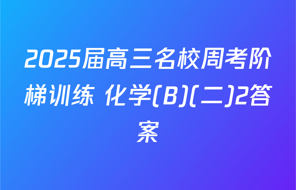 2025届高三名校周考阶梯训练 化学(B)(二)2答案