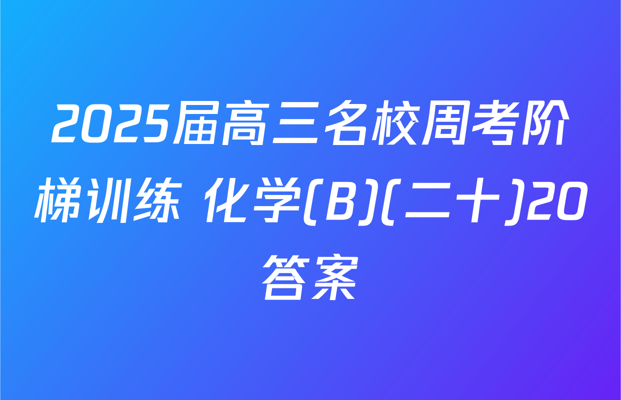 2025届高三名校周考阶梯训练 化学(B)(二十)20答案